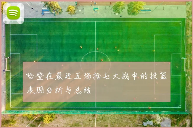 哈登在最近五场抢七大战中的投篮表现分析与总结