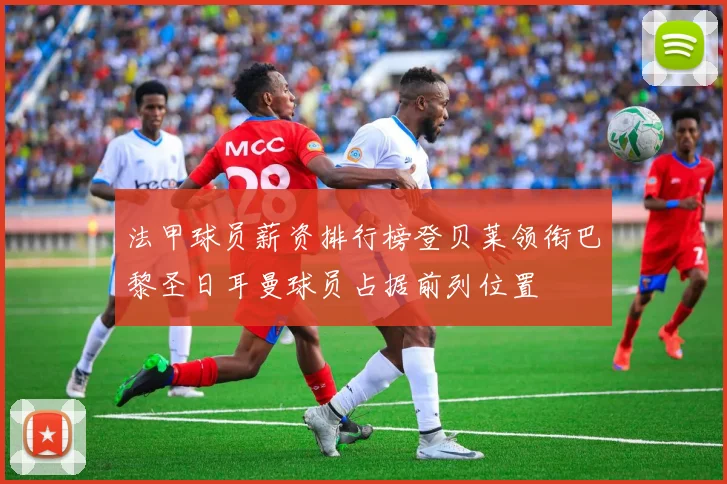 法甲球员薪资排行榜登贝莱领衔巴黎圣日耳曼球员占据前列位置