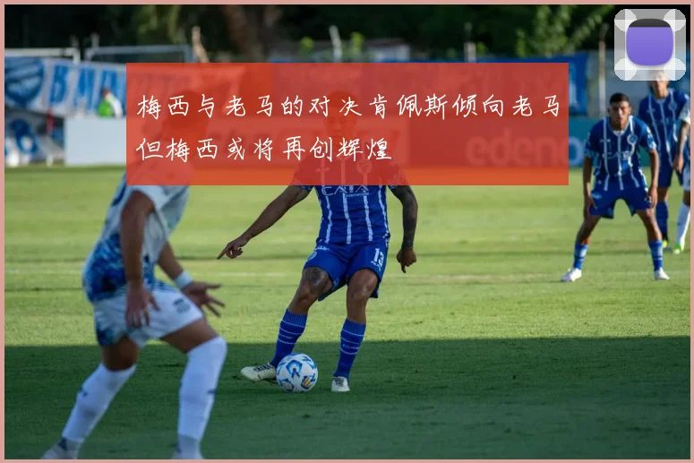 梅西与老马的对决肯佩斯倾向老马但梅西或将再创辉煌