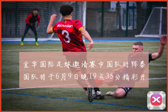 金华国际足球邀请赛中国队对阵泰国队将于6月9日晚19点35分精彩开赛