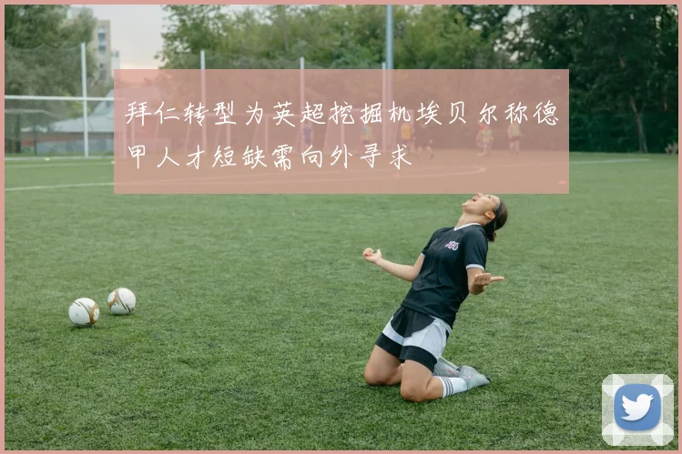 拜仁转型为英超挖掘机埃贝尔称德甲人才短缺需向外寻求
