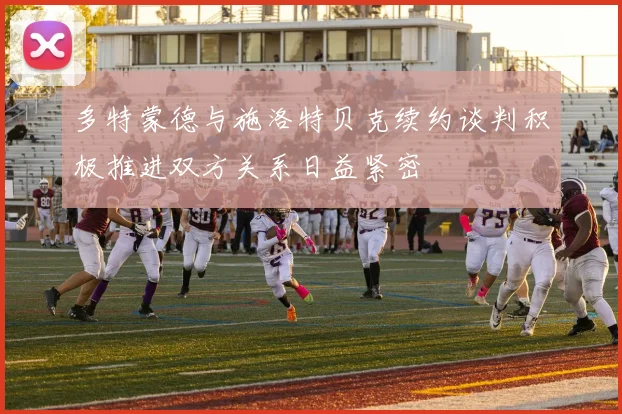 多特蒙德与施洛特贝克续约谈判积极推进双方关系日益紧密