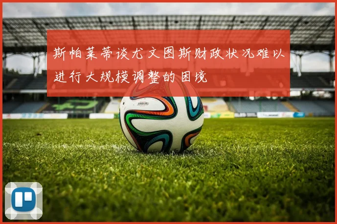 斯帕莱蒂谈尤文图斯财政状况难以进行大规模调整的困境