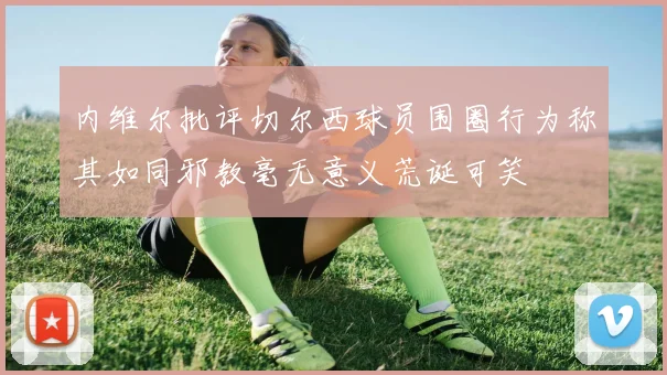 内维尔批评切尔西球员围圈行为称其如同邪教毫无意义荒诞可笑