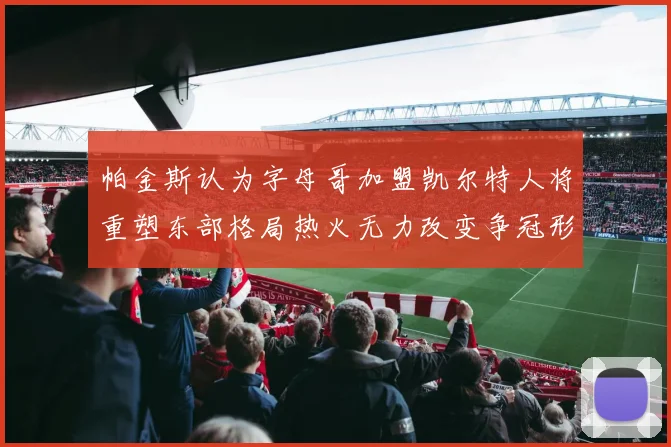 帕金斯认为字母哥加盟凯尔特人将重塑东部格局热火无力改变争冠形势