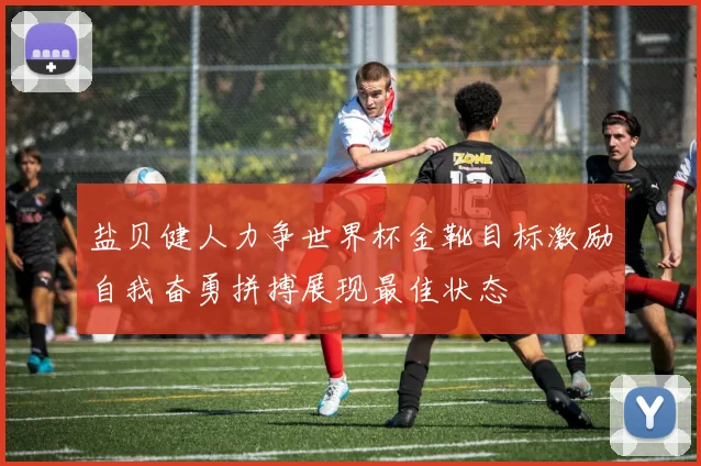 盐贝健人力争世界杯金靴目标激励自我奋勇拼搏展现最佳状态