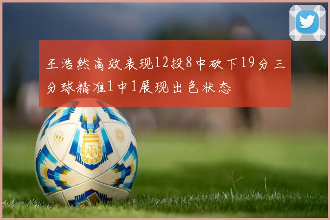 王浩然高效表现12投8中砍下19分三分球精准1中1展现出色状态
