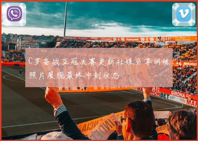 C罗备战亚冠决赛更新社媒分享训练照片展现最终冲刺状态