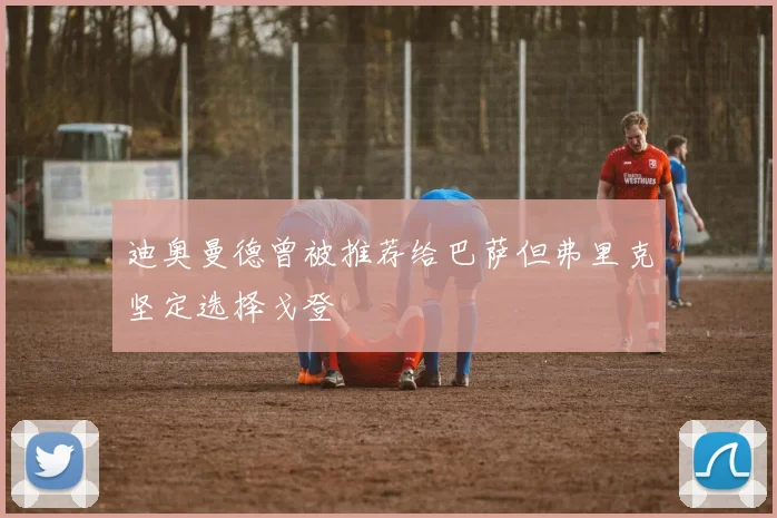 迪奥曼德曾被推荐给巴萨但弗里克坚定选择戈登