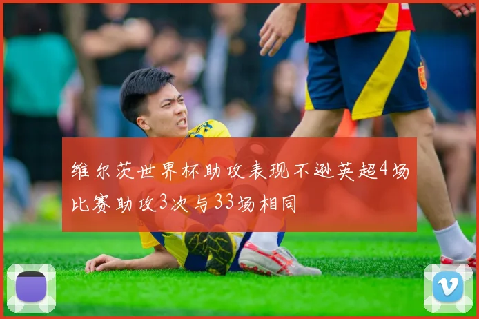 维尔茨世界杯助攻表现不逊英超4场比赛助攻3次与33场相同
