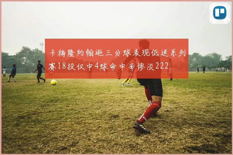 卡梅隆约翰逊三分球表现低迷系列赛18投仅中4球命中率惨淡222
