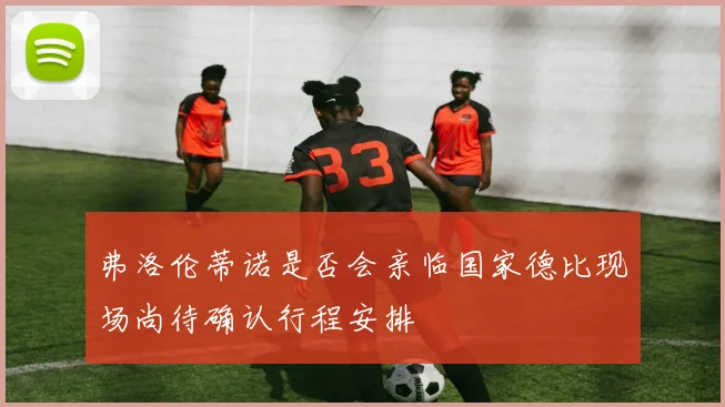 弗洛伦蒂诺是否会亲临国家德比现场尚待确认行程安排