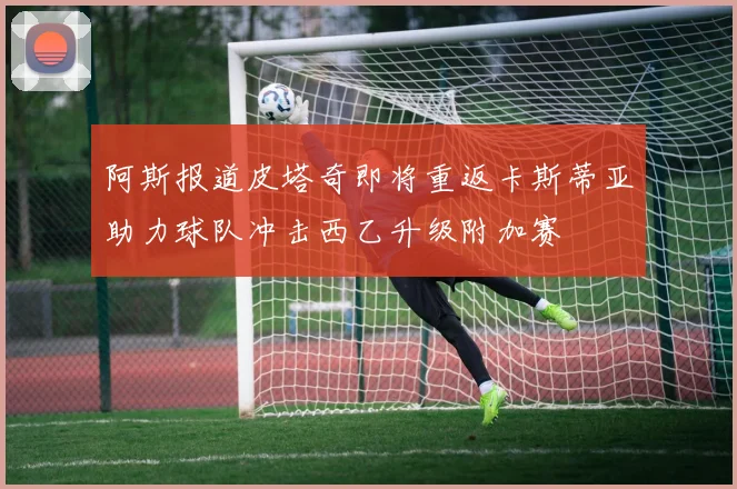 阿斯报道皮塔奇即将重返卡斯蒂亚助力球队冲击西乙升级附加赛