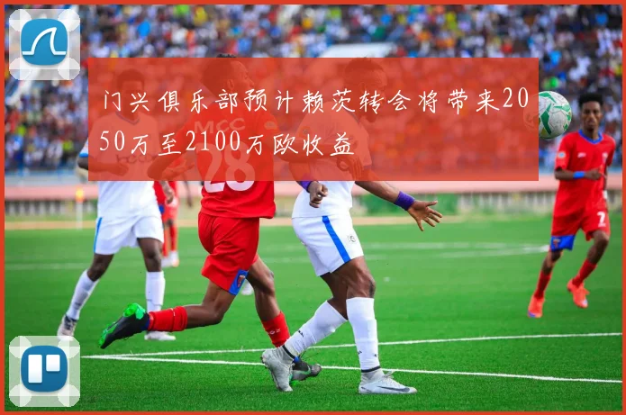 门兴俱乐部预计赖茨转会将带来2050万至2100万欧收益