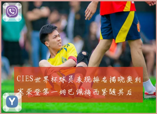 CIES世界杯球员表现排名揭晓奥利塞荣登第一姆巴佩梅西紧随其后