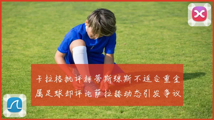 卡拉格批评柯蒂斯琼斯不适合重金属足球却评论萨拉赫动态引发争议