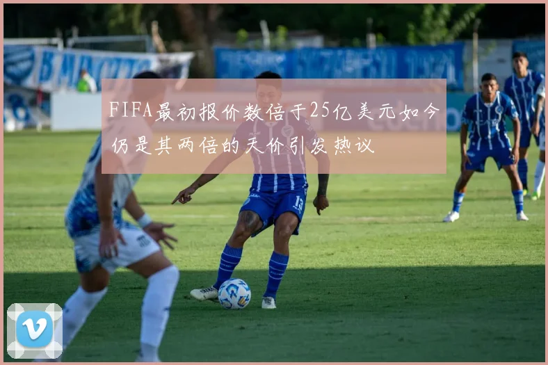 FIFA最初报价数倍于25亿美元如今仍是其两倍的天价引发热议