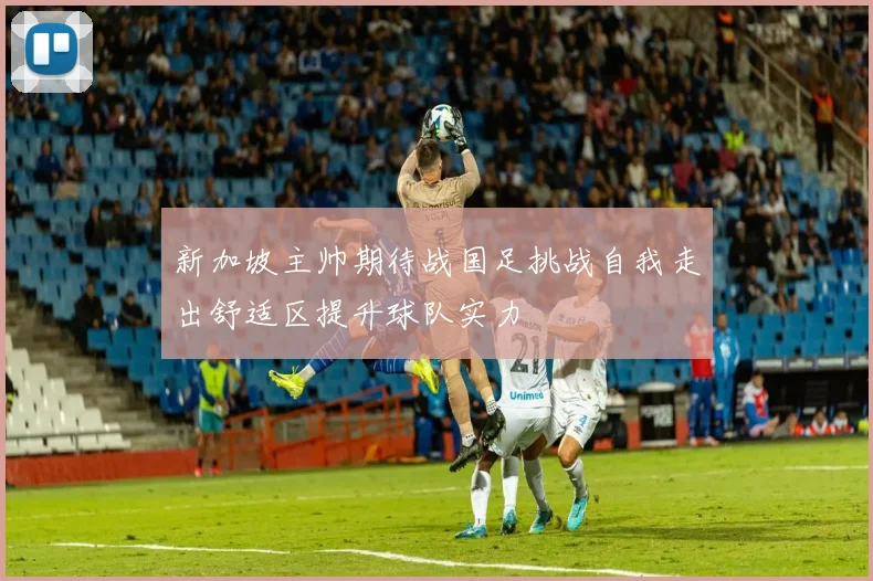 新加坡主帅期待战国足挑战自我走出舒适区提升球队实力
