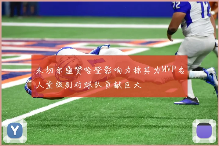 米切尔盛赞哈登影响力称其为MVP名人堂级别对球队贡献巨大