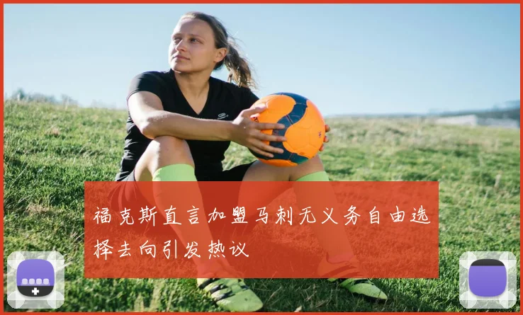 福克斯直言加盟马刺无义务自由选择去向引发热议