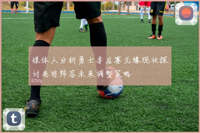 媒体人分析勇士季后赛无缘现状探讨老将阵容未来调整策略