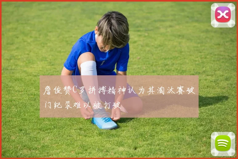 詹俊赞C罗拼搏精神认为其淘汰赛破门纪录难以被打破