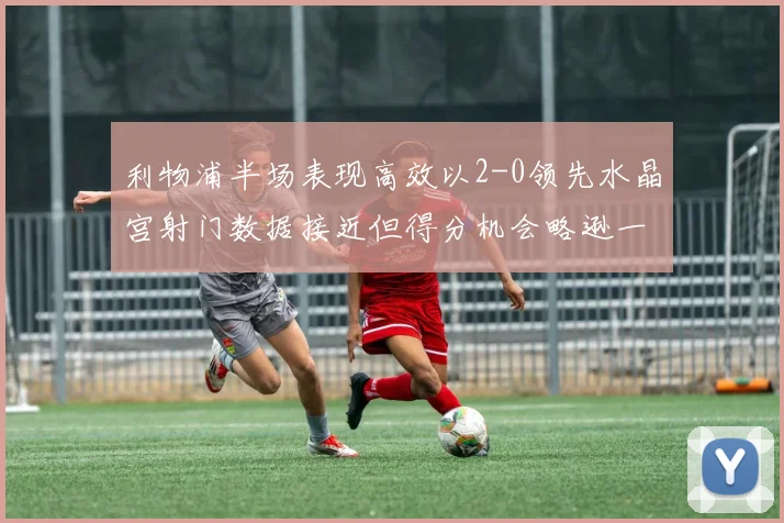 利物浦半场表现高效以2-0领先水晶宫射门数据接近但得分机会略逊一筹